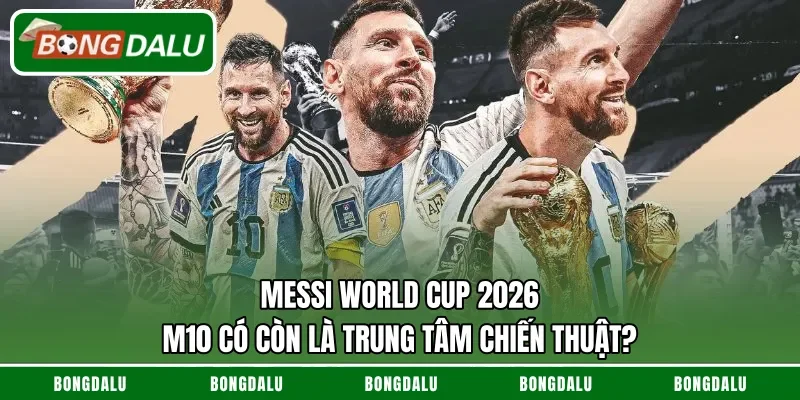 Messi World Cup 2026 – M10 Có Còn Là Trung Tâm Chiến Thuật?