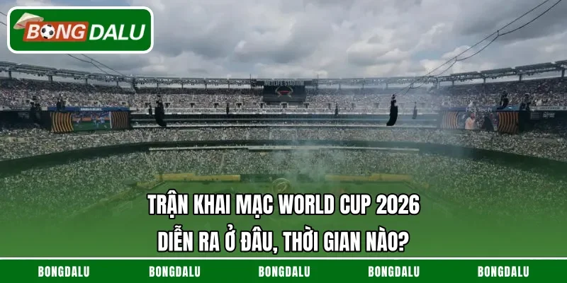 Trận Khai Mạc World Cup 2026 Diễn Ra Ở Đâu, Thời Gian Nào?